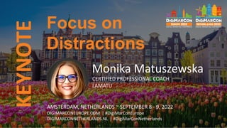 KEYNOTE
AMSTERDAM, NETHERLANDS ~ SEPTEMBER 8 - 9, 2022
DIGIMARCONEUROPE.COM | #DigiMarConEurope
DIGIMARCONNETHERLANDS.NL | #DigiMarConNetherlands
Monika Matuszewska
CERTIFIED PROFESSIONAL COACH
LAMATU
Focus on
Distractions
 