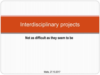 Not as difficult as they seem to be
Interdisciplinary projects
Malta, 27.10.2017
 