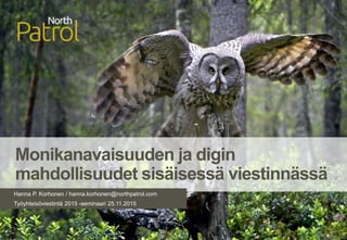 1
Monikanavaisuuden ja digin
mahdollisuudet sisäisessä viestinnässä
Hanna P. Korhonen / hanna.korhonen@northpatrol.com
Työyhteisöviestintä 2015 -seminaari 25.11.2015
 