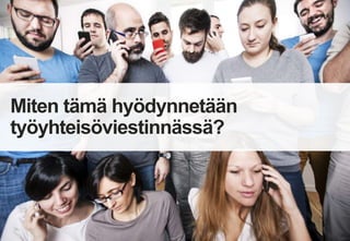 17
Miten tämä hyödynnetään
työyhteisöviestinnässä?
 