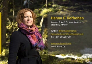 Hanna P. Korhonen
Intranet & Web Communications
Specialist, Partner
Twitter: @hannapkorhonen
hanna.korhonen@northpatrol.com
Tel. +358 50 563 2508
www.northpatrol.com
North Patrol Oy
3
 