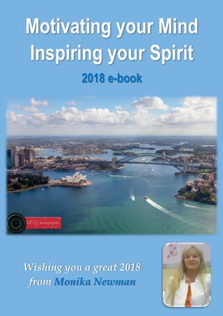 2018 e-book: Motivating your Mind … Inspiring your Spirit i
Motivating your Mind
Inspiring your Spirit
2018 e-book
Wishing you a great 2018
from Monika Newman
 