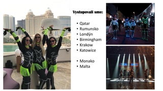 Vystupovali sme:
• Qatar
• Rumunsko
• Londýn
• Birmingham
• Krakow
• Katowice
• Monako
• Malta
 