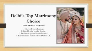 Delhi’s Top Matrimony
Choice
From Delhi to the World
1. Elite-only memberships
2. Confidential profile sharing
3. Dedicated personal matchmaker
4. Royal success stories across Delhi NCR
 