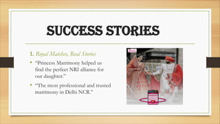 success stories
1. Royal Matches, Real Stories
• “Princess Matrimony helped us
find the perfect NRI alliance for
our daughter.”
• “The most professional and trusted
matrimony in Delhi NCR.”
 