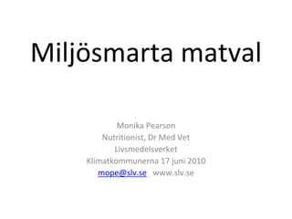 Miljösmarta matval

            Monika Pearson
        Nutritionist, Dr Med Vet
           Livsmedelsverket
    Klimatkommunerna 17 juni 2010
       mope@slv.se www.slv.se
 
