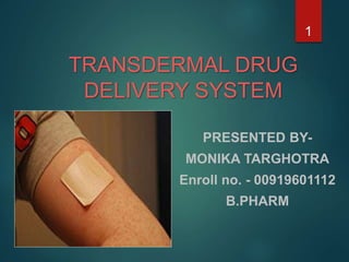 TRANSDERMAL DRUG
DELIVERY SYSTEM
PRESENTED BY-
MONIKA TARGHOTRA
Enroll no. - 00919601112
B.PHARM
1
 