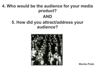 4. Who would be the audience for your media product? AND 5. How did you attract/address your audience? Monika Polak 