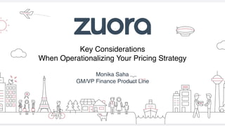 Key Considerations
When Operationalizing Your Pricing Strategy
Monika Saha
GM/VP Finance Product Line
 