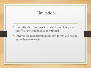 Limitation
• It is difficult to construct parallel form of test and
satisfy all the conditioned mentioned.
• Interval for administration the two forms will not be
more than two weeks.
 