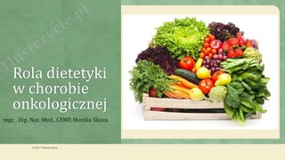 Rola dietetyki
w chorobie
onkologicznej
mgr. , Dip. Nut. Med., CFMP, Monika Skuza
© 2017 Monika Skuza
 