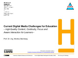 University of Applied Sciences and Arts Hannover Current Digital Media Challenges for Education (2020) Prof. Dr.-Ing. M. Steinberg
Prof. Dr.-Ing. Monika Steinberg
Current Digital Media Challenges for Education
– High-Quality Content, Continuity, Focus and
Aware Interaction for Learners –
This work is licensed under a
Creative Commons Attribution 4.0 International License.
 