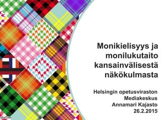 Monikielisyys ja
monilukutaito
kansainvälisestä
näkökulmasta
Helsingin opetusviraston
Mediakeskus
Annamari Kajasto
26.2.2015
 