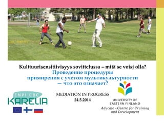 Kulttuurisensitiivisyys sovittelussa – mitä se voisi olla?
Проведение процедуры
примирения с учетом мультикультурности
— что это означает?
MEDIATION IN PROGRESS
24.5.2014
 