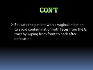  Educate the patient with a vaginal infection
  to avoid contamination with feces from the GI
  tract by wiping from front to back after
  defecation.
 