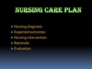  Nursing diagnosis
 Expected outcomes
 Nursing intervention
 Rationale
 Evaluation
 