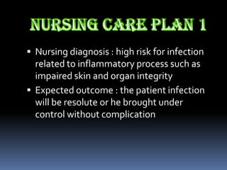  Nursing diagnosis : high risk for infection
  related to inflammatory process such as
  impaired skin and organ integrity
 Expected outcome : the patient infection
  will be resolute or he brought under
  control without complication
 
