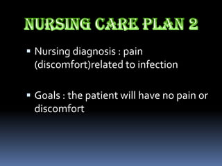  Nursing diagnosis : pain
 (discomfort)related to infection

 Goals : the patient will have no pain or
 discomfort
 