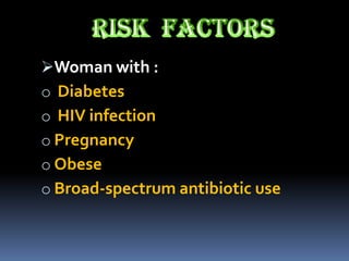Woman with :
o Diabetes
o HIV infection
o Pregnancy
o Obese
o Broad-spectrum antibiotic use
 