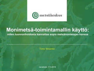 Timo Vesanto
Janakkala 17.5.2018
Monimetsä-toimintamallin käyttö:
miten luonnonhoidosta kannattaa sopia metsänomistajan kanssa
 