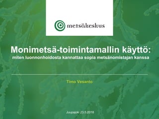 Timo Vesanto
Juupajoki 23.5.2018
Monimetsä-toimintamallin käyttö:
miten luonnonhoidosta kannattaa sopia metsänomistajan kanssa
 