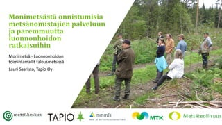 Monimetsä - Luonnonhoidon
toimintamallit talousmetsissä
Lauri Saaristo, Tapio Oy
Monimetsästä onnistumisia
metsänomistajien palveluun
ja paremmuutta
luonnonhoidon
ratkaisuihin
 