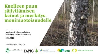 Monimetsä – luonnonhoidon
toimintamallit talousmetsissä
12.4.2018
Lauri Saaristo, Tapio Oy
Kuolleen puun
säilyttämisen
keinot ja merkitys
monimuotoisuudelle
 