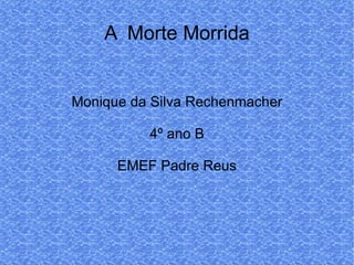 A  Morte Morrida Monique da Silva Rechenmacher 4º ano B EMEF Padre Reus 