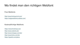 Wo findet man den richtigen Webfont
Free Webfonts
http://www.fontsquirrel.com/
https://edgewebfonts.adobe.com/
Kostenpflichtige Webfonts
https://www.fontshop.com
http://www.myfonts.de/
http://www.linotype.com/de/
http://www.fonts.com/de
https://typekit.com/plans
 