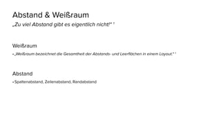 Abstand & Weißraum
„Zu viel Abstand gibt es eigentlich nicht!“ 1
Weißraum
•	„Weißraum bezeichnet die Gesamtheit der Abstands- und Leerflächen in einem Layout.“ 1
Abstand
•	Spaltenabstand, Zeilenabstand, Randabstand
 