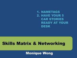 1. NAMETAGS
2. HAVE YOUR 5
CAR STORIES
READY AT YOUR
DESK

Skills Matrix & Networking
Monique Wong

 