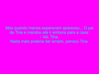 Mas quando menos esperavam apareceu...   O pai de Tina e mandou ela ir embora para a casa: - Vai, Tina. Nada mais poderia dar errado, pensou Tina. 