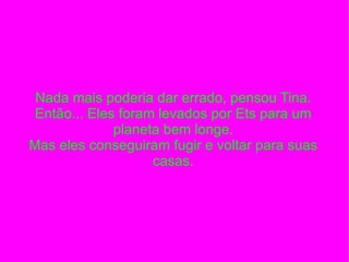 Nada mais poderia dar errado, pensou Tina. Então... Eles foram levados por Ets para um planeta bem longe. Mas eles conseguiram fugir e voltar para suas casas. 