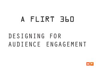 A FLIRT 360

DESIGNING FOR
AUDIENCE ENGAGEMENT
 