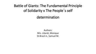 Battle of Giants: The Fundamental Principle
of Solidarity x The People´s self
determination
Authors:
Mrs. Libardi, Monique
Dr.Brasil Jr., Samuel M.
 