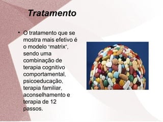 Tratamento

    O tratamento que se
    mostra mais efetivo é
    o modelo “matrix”,
    sendo uma
    combinação de
    terapia cognitivo
    comportamental,
    psicoeducação,
    terapia familiar,
    aconselhamento e
    terapia de 12
    passos.
 