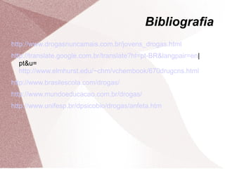 Bibliografia
http://www.drogasnuncamais.com.br/jovens_drogas.html
http://translate.google.com.br/translate?hl=pt-BR&langpair=en|
   pt&u=
   http://www.elmhurst.edu/~chm/vchembook/670drugcns.html
http://www.brasilescola.com/drogas/
http://www.mundoeducacao.com.br/drogas/
http://www.unifesp.br/dpsicobio/drogas/anfeta.htm
 