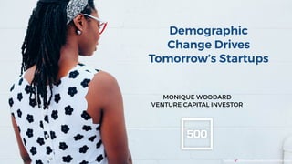 Twitter 💕@MoniqueWoodard @500Startups
MONIQUE WOODARD
VENTURE CAPITAL INVESTOR
Demographic
Change Drives
Tomorrow’s Startups
 