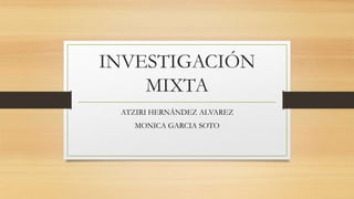 INVESTIGACIÓN
MIXTA
ATZIRI HERNÁNDEZ ALVAREZ
MONICA GARCIA SOTO
 