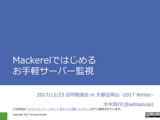 Copyright 2017 Hiroyuki Onaka
Mackerelではじめる
お手軽サーバー監視
2017/12/23 合同勉強会 in 大都会岡山 -2017 Winter-
大中浩行(@setoazusa)
この作品は クリエイティブ・コモンズ 表示 4.0 国際 ライセンスの下に提供されています。
 