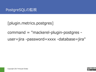 Copyright 2017 Hiroyuki Onaka
PostgreSQLの監視
[plugin.metrics.postgres]
command = "mackerel-plugin-postgres -
user=jira -password=xxxx -database=jira"
 