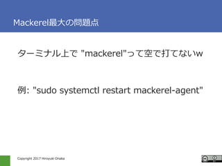 Copyright 2017 Hiroyuki Onaka
Mackerel最大の問題点
ターミナル上で "mackerel"って空で打てないw
例: "sudo systemctl restart mackerel-agent"
 