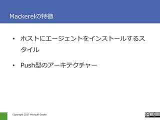 Copyright 2017 Hiroyuki Onaka
Mackerelの特徴
• ホストにエージェントをインストールするス
タイル
• Push型のアーキテクチャー
 
