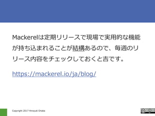 Copyright 2017 Hiroyuki Onaka
Mackerelは定期リリースで現場で実用的な機能
が持ち込まれることが結構あるので、毎週のリ
リース内容をチェックしておくと吉です。
https://mackerel.io/ja/b...