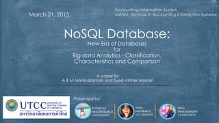 March 21, 2015
NoSQL Database:
New Era of Databases
for
Big data Analytics - Classification,
Characteristics and Comparison
MA561: Seminar in Accounting Information Systems
PIKUL
PRAKHONGKIT
1412353010
PUTSACHA
AKSORNSOROT
1332353001
YADA
HANTRAKUL
1412353009
A paper by
A B M Moniruzzaman and Syed Akhter Hossain
Accounting Information System
Presented by
 