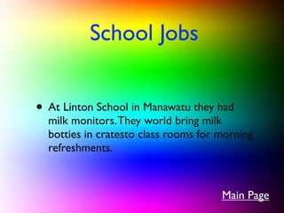 School Jobs


• At Linton School in Manawatu they had
  milk monitors. They world bring milk
  botties in cratesto class rooms for morning
  refreshments.



                                      Main Page
 