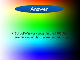 Answer
            Answer



• School Was very tough in the 1900. The
  teachers would hit the student with canes.
 