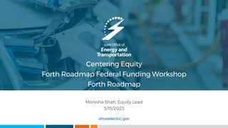 driveelectric.gov
Centering Equity
Forth Roadmap Federal Funding Workshop​
Forth Roadmap
Monisha Shah, Equity Lead
5/15/2023
 