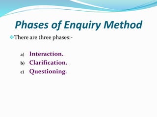 Phases of Enquiry Method
There are three phases:-
a) Interaction.
b) Clarification.
c) Questioning.
 