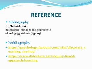 REFERENCE
 Bibliography
Dr. Malini .L(2016)
Techniques, methods and approaches
of pedagogy, volume (193-203)
 Webliography
https://psychology.fandom.com/wiki/discovery_t
eaching_method
https://www.slideshare.net/inquiry-based-
approach-learning
 